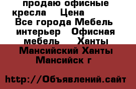  продаю офисные кресла  › Цена ­ 1 800 - Все города Мебель, интерьер » Офисная мебель   . Ханты-Мансийский,Ханты-Мансийск г.